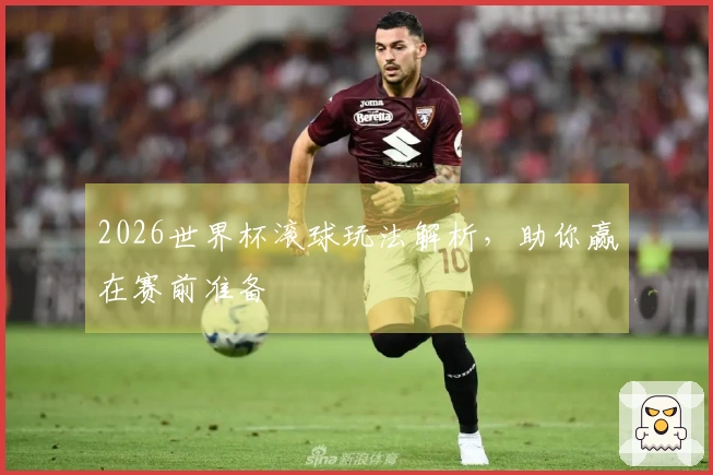 2026世界杯滚球玩法解析，助你赢在赛前准备