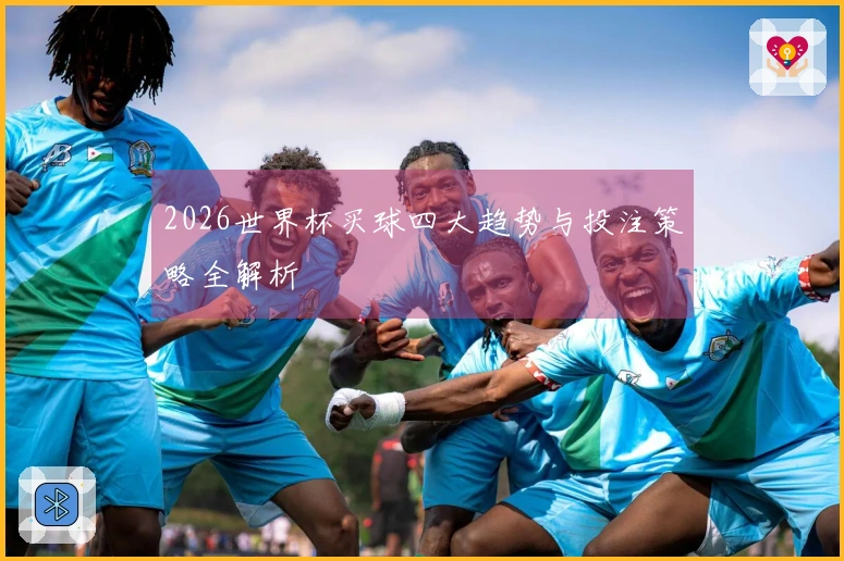 2026世界杯买球四大趋势与投注策略全解析