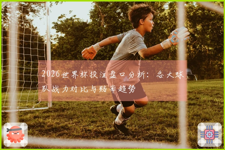 2026世界杯投注盘口分析：各大球队战力对比与赔率趋势
