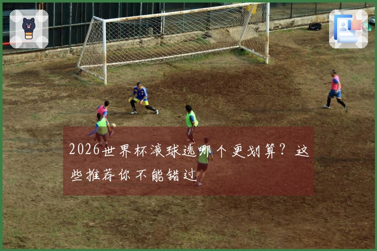 2026世界杯滚球选哪个更划算？这些推荐你不能错过