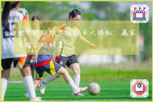 世界杯让球买球赔率大揭秘：赢家与输家的较量