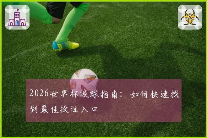 2026世界杯滚球指南：如何快速找到最佳投注入口