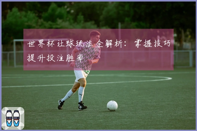 世界杯让球玩法全解析：掌握技巧提升投注胜率