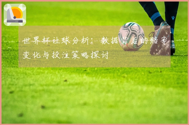 世界杯让球分析：数据背后的赔率变化与投注策略探讨