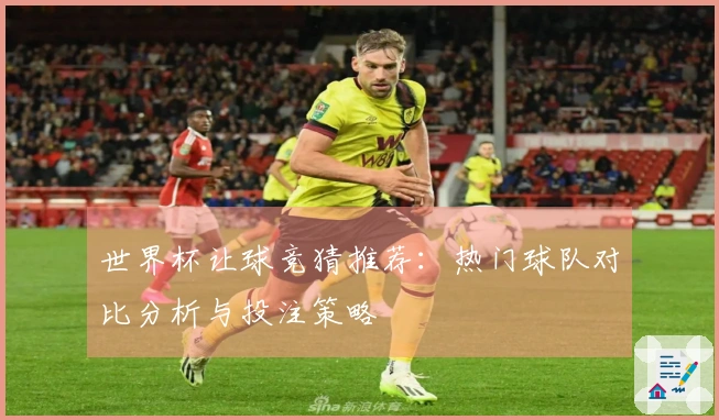世界杯让球竞猜推荐：热门球队对比分析与投注策略