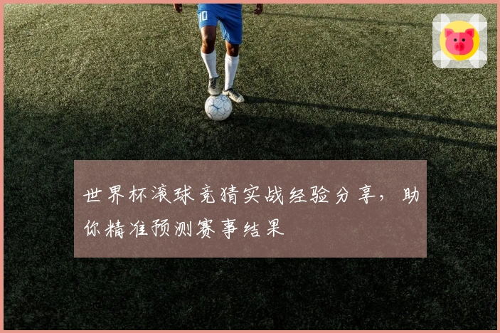 世界杯滚球竞猜实战经验分享，助你精准预测赛事结果