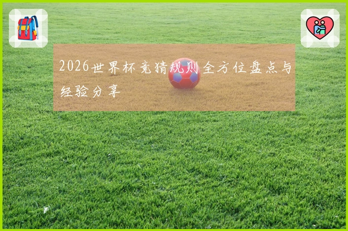 2026世界杯竞猜规则全方位盘点与经验分享