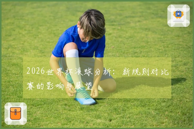 2026世界杯滚球分析：新规则对比赛的影响与展望