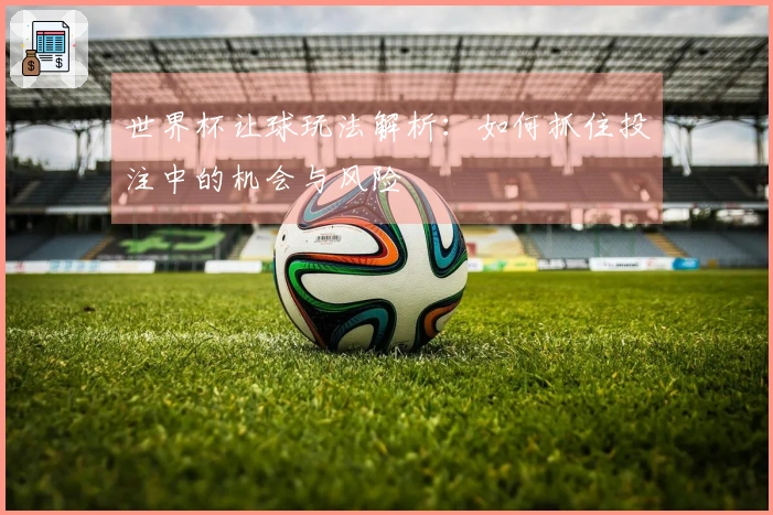 世界杯让球玩法解析：如何抓住投注中的机会与风险