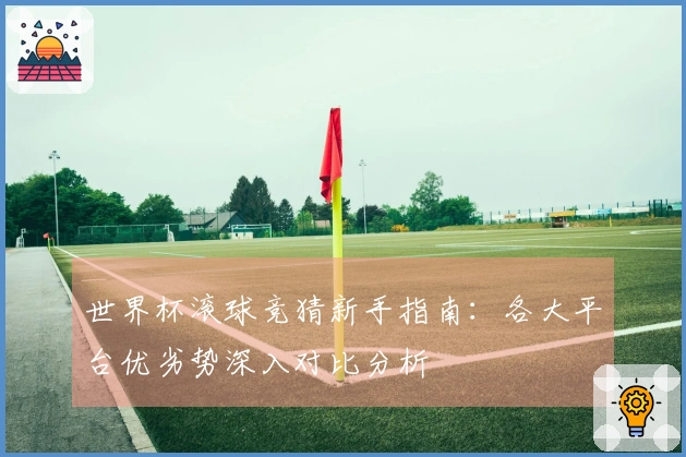 世界杯滚球竞猜新手指南：各大平台优劣势深入对比分析