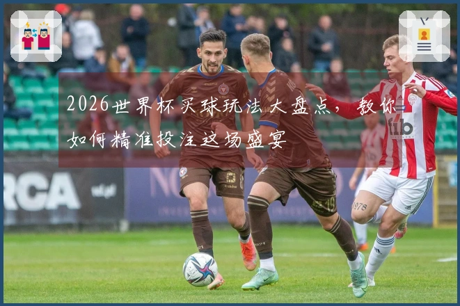 2026世界杯买球玩法大盘点，教你如何精准投注这场盛宴