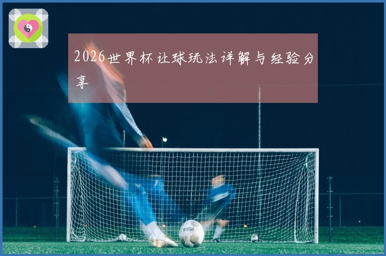 2026世界杯让球玩法详解与经验分享