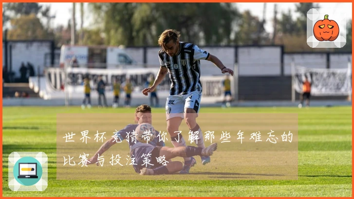 世界杯竞猜带你了解那些年难忘的比赛与投注策略