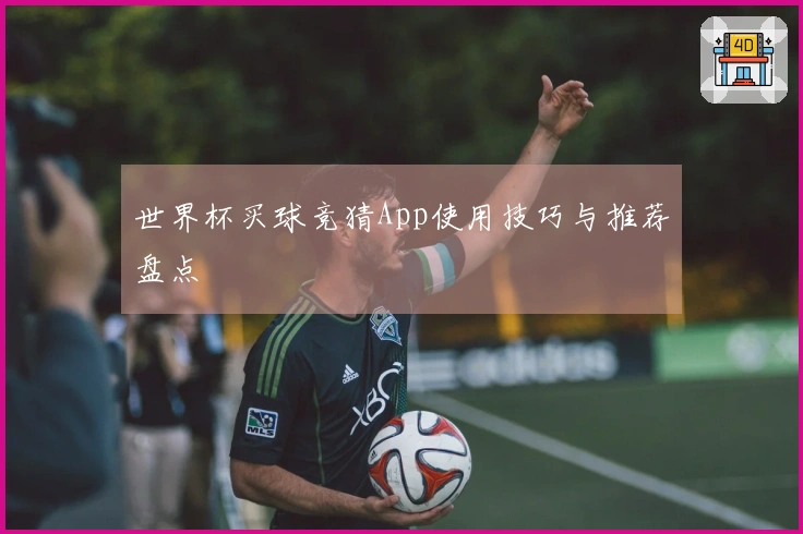 世界杯买球竞猜App使用技巧与推荐盘点