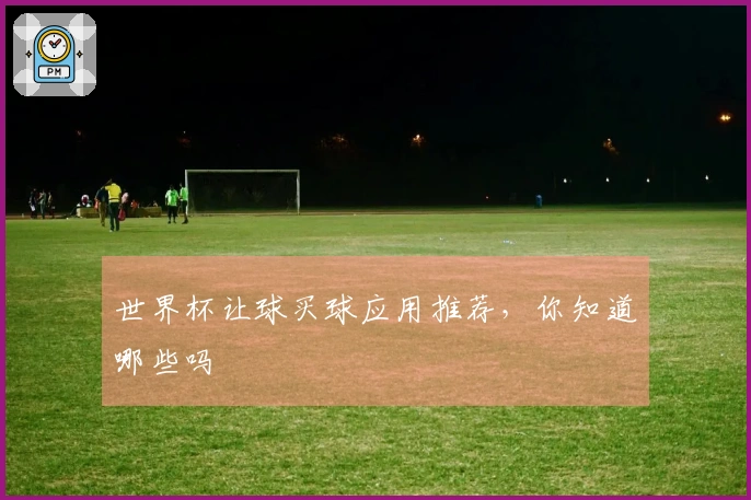 世界杯让球买球应用推荐，你知道哪些吗