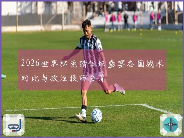2026世界杯竞猜体坛盛宴各国战术对比与投注技巧分享