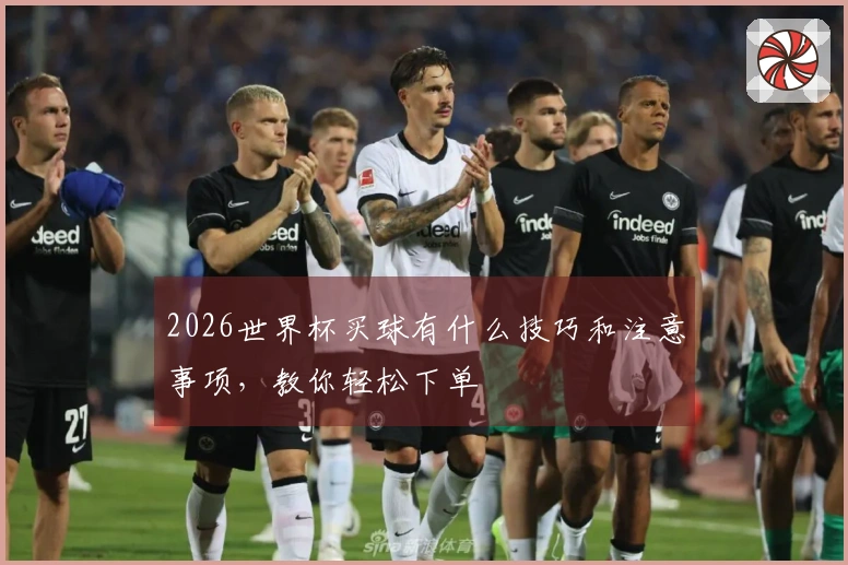 2026世界杯买球有什么技巧和注意事项，教你轻松下单