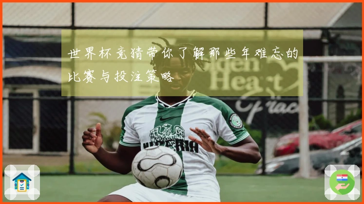 世界杯竞猜带你了解那些年难忘的比赛与投注策略