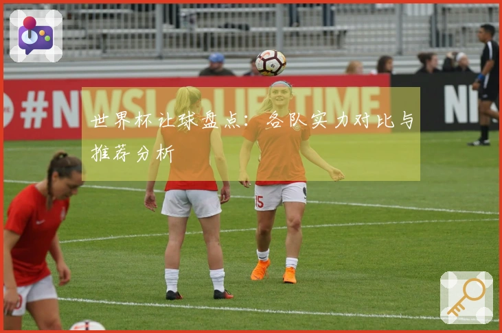 世界杯让球盘点：各队实力对比与推荐分析