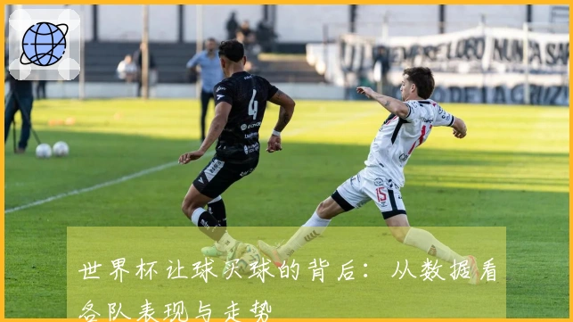 世界杯让球买球的背后：从数据看各队表现与走势