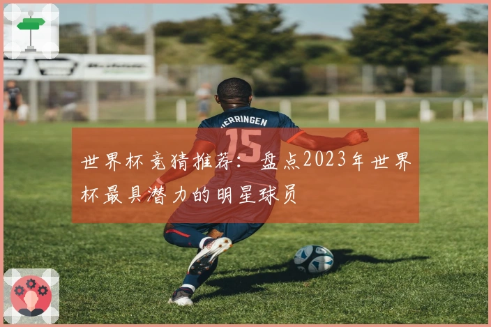 世界杯竞猜推荐：盘点2023年世界杯最具潜力的明星球员