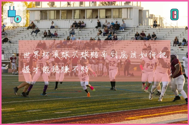 世界杯滚球买球赔率到底该如何把握才能稳赚不赔