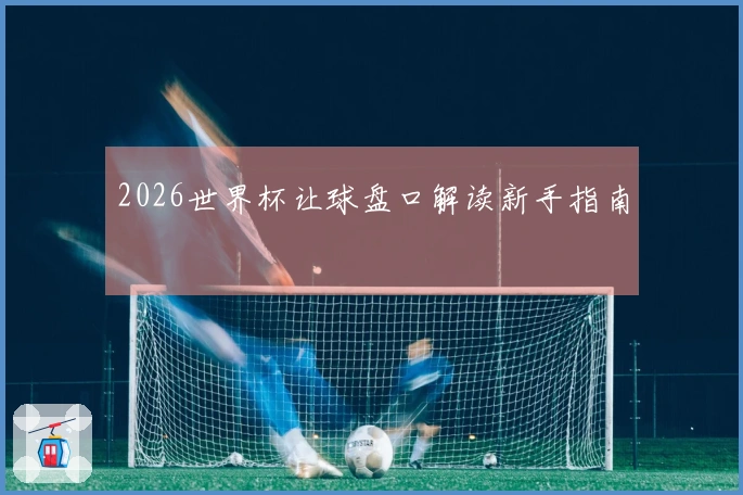 2026世界杯让球盘口解读新手指南