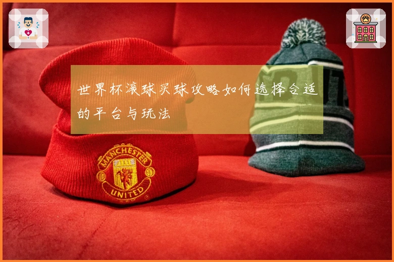 世界杯滚球买球攻略如何选择合适的平台与玩法