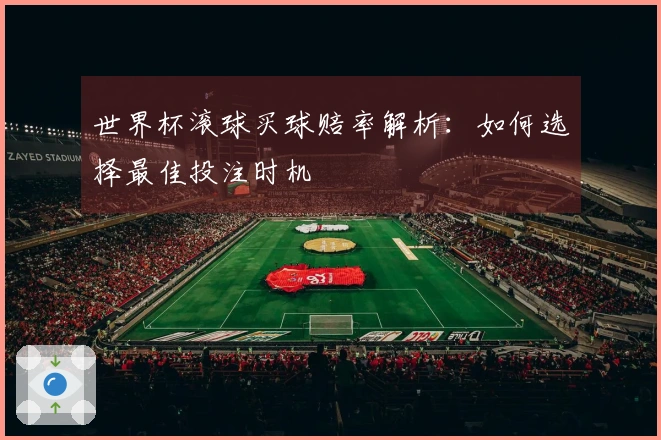 世界杯滚球买球赔率解析：如何选择最佳投注时机