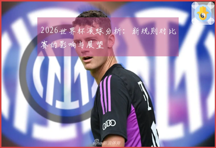 2026世界杯滚球分析：新规则对比赛的影响与展望