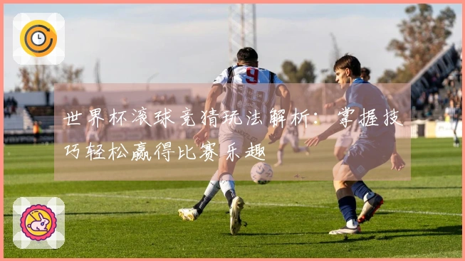 世界杯滚球竞猜玩法解析：掌握技巧轻松赢得比赛乐趣