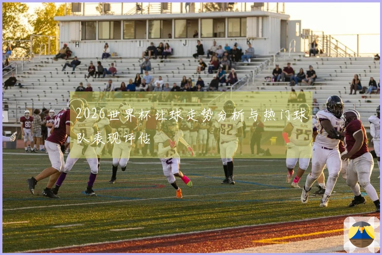 2026世界杯让球走势分析与热门球队表现评估
