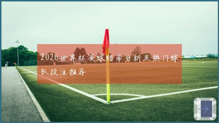 2026世界杯滚球赔率分析及热门球队投注推荐