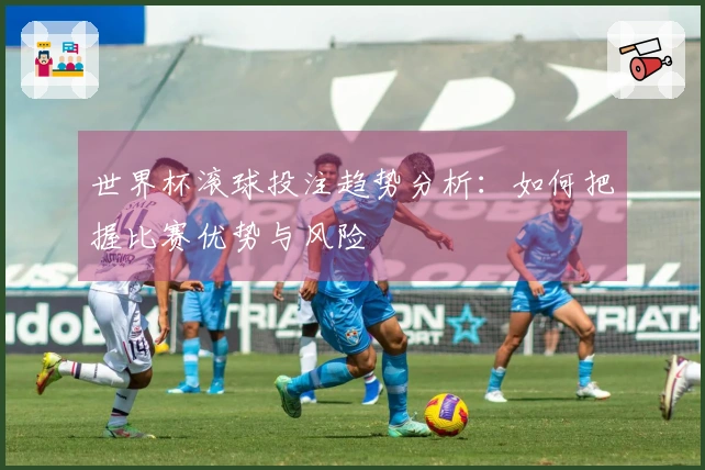 世界杯滚球投注趋势分析：如何把握比赛优势与风险