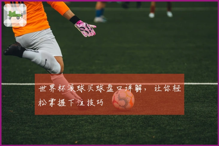 世界杯滚球买球盘口详解，让你轻松掌握下注技巧