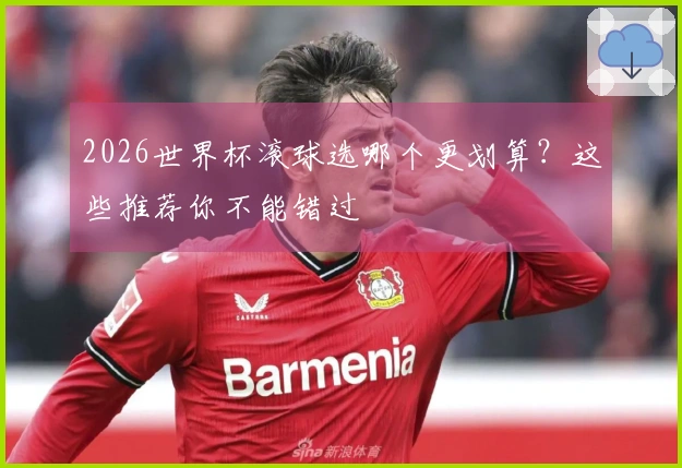2026世界杯滚球选哪个更划算？这些推荐你不能错过