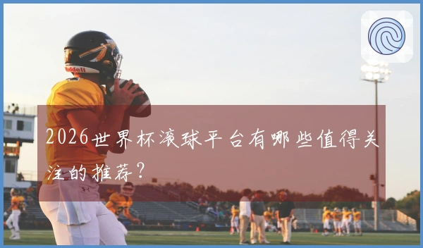 2026世界杯滚球平台有哪些值得关注的推荐？