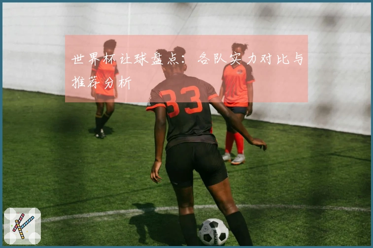 世界杯让球盘点：各队实力对比与推荐分析