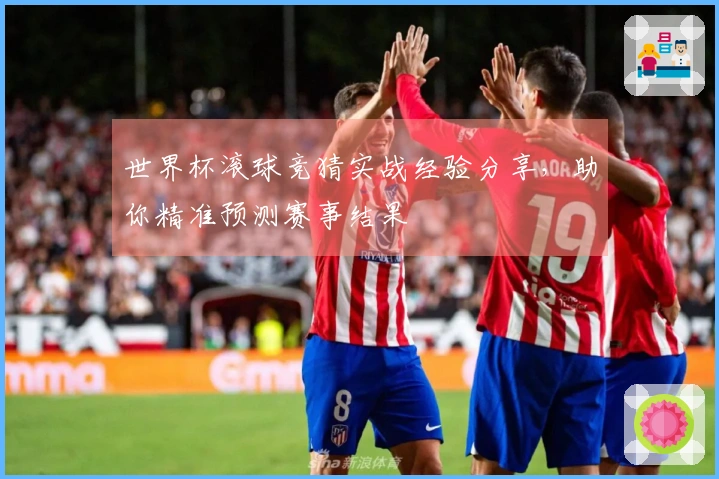 世界杯滚球竞猜实战经验分享，助你精准预测赛事结果