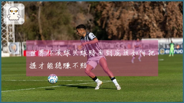 世界杯滚球买球赔率到底该如何把握才能稳赚不赔