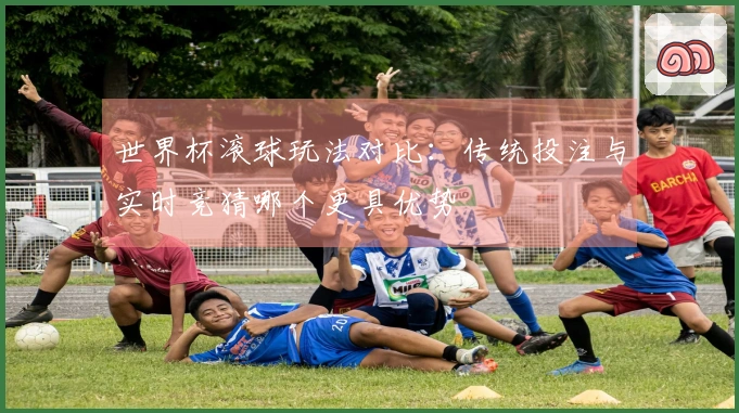 世界杯滚球玩法对比：传统投注与实时竞猜哪个更具优势