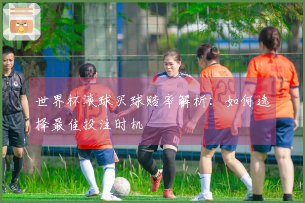 世界杯滚球买球赔率解析：如何选择最佳投注时机